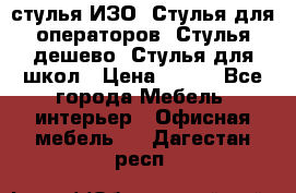 стулья ИЗО, Стулья для операторов, Стулья дешево, Стулья для школ › Цена ­ 450 - Все города Мебель, интерьер » Офисная мебель   . Дагестан респ.